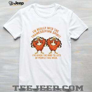 Turkey I’m Really Into The Thanksgiving Spirit I’ve Given The Bird shirt