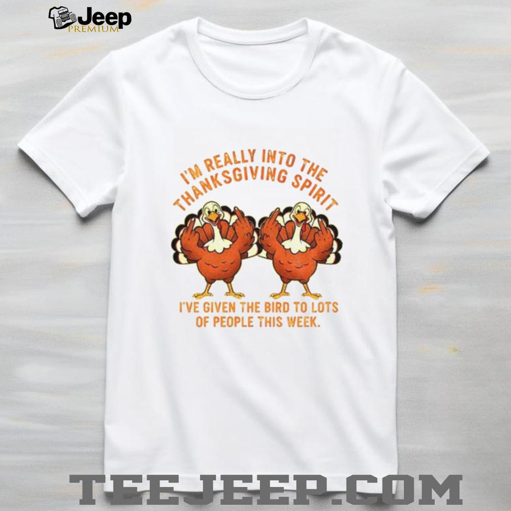 Turkey I’m Really Into The Thanksgiving Spirit I’ve Given The Bird shirt Turkey I’m Really Into The Thanksgiving Spirit I’ve Given The Bird shirt