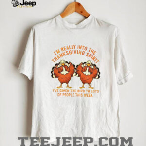 Turkey I’m Really Into The Thanksgiving Spirit I’ve Given The Bird shirt