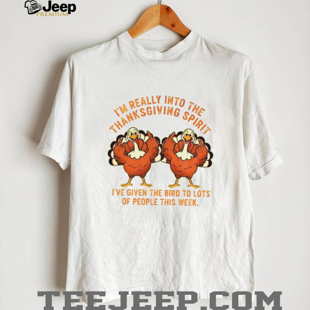 Turkey I’m Really Into The Thanksgiving Spirit I’ve Given The Bird shirt Turkey I’m Really Into The Thanksgiving Spirit I’ve Given The Bird shirt