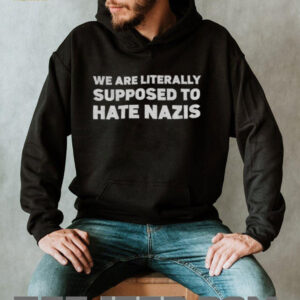 We Are Literally Supposed To Hate Nazis shirt