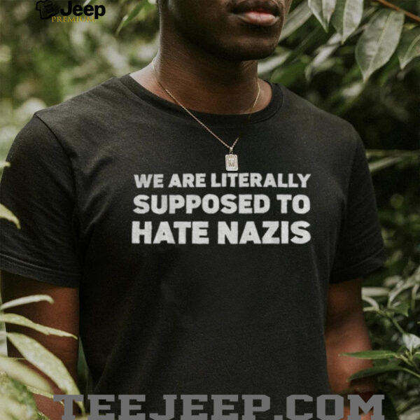 We Are Literally Supposed To Hate Nazis shirt