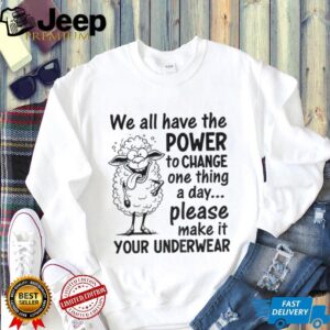 We all have the power to change one thing a day please make it your underwear shirt We all have the power to change one thing a day please make it your underwear shirt