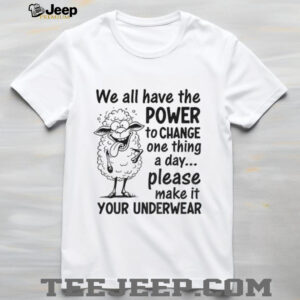 We all have the power to change one thing a day please make it your underwear shirt