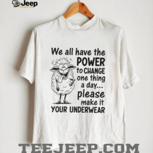 We all have the power to change one thing a day please make it your underwear shirt