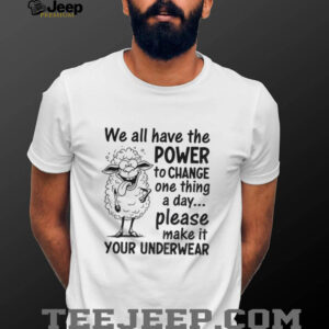 We all have the power to change one thing a day please make it your underwear shirt