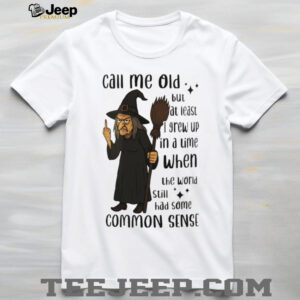 Witch call me old but at least I grew up in a time when the world still had some common sense shirt