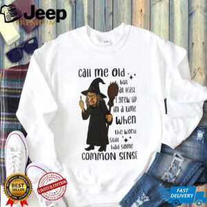 Witch call me old but at least I grew up in a time when the world still had some common sense shirt