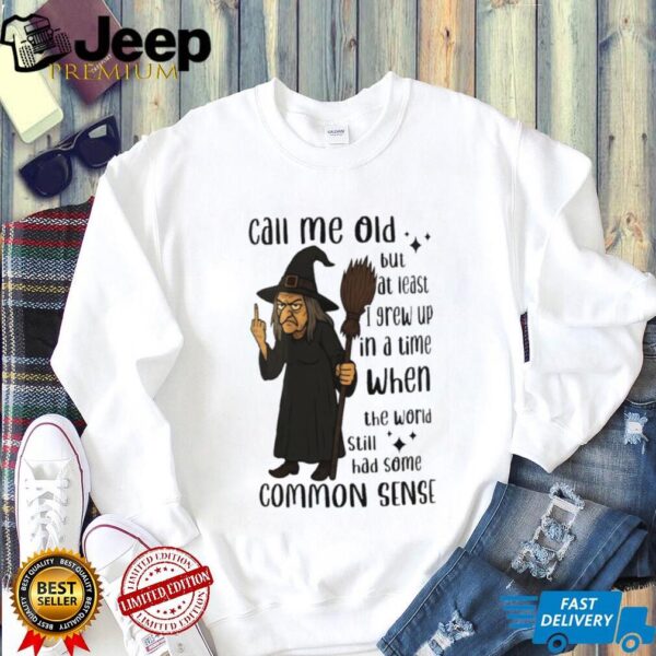 Witch call me old but at least I grew up in a time when the world still had some common sense shirt