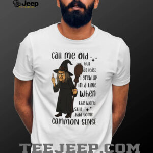 Witch call me old but at least I grew up in a time when the world still had some common sense shirt