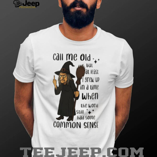 Witch call me old but at least I grew up in a time when the world still had some common sense shirt