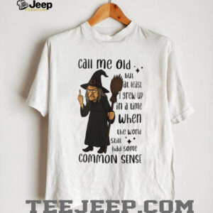 Witch call me old but at least I grew up in a time when the world still had some common sense shirt