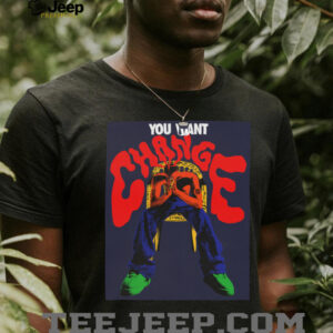 You Want Change T shirt
