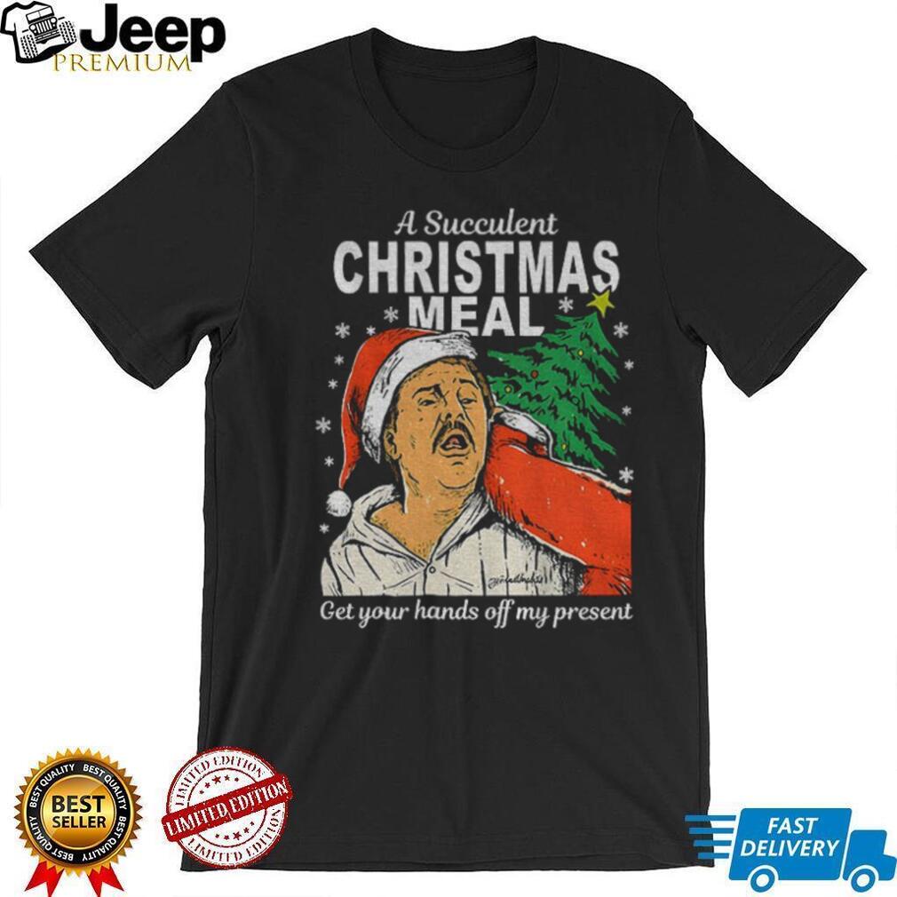 A succulent christmas meal get your hands off my present Christmas shirt A succulent christmas meal get your hands off my present Christmas shirt