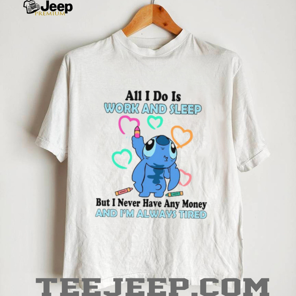 All I Do Is Work And Sleep But I Never Have Any Money And I’m Always Tired T Shirt All I Do Is Work And Sleep But I Never Have Any Money And I’m Always Tired T Shirt