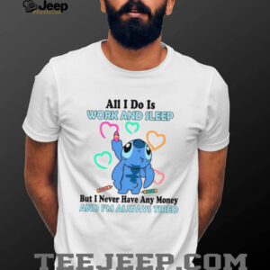 All I Do Is Work And Sleep But I Never Have Any Money And I'm Always Tired T Shirt