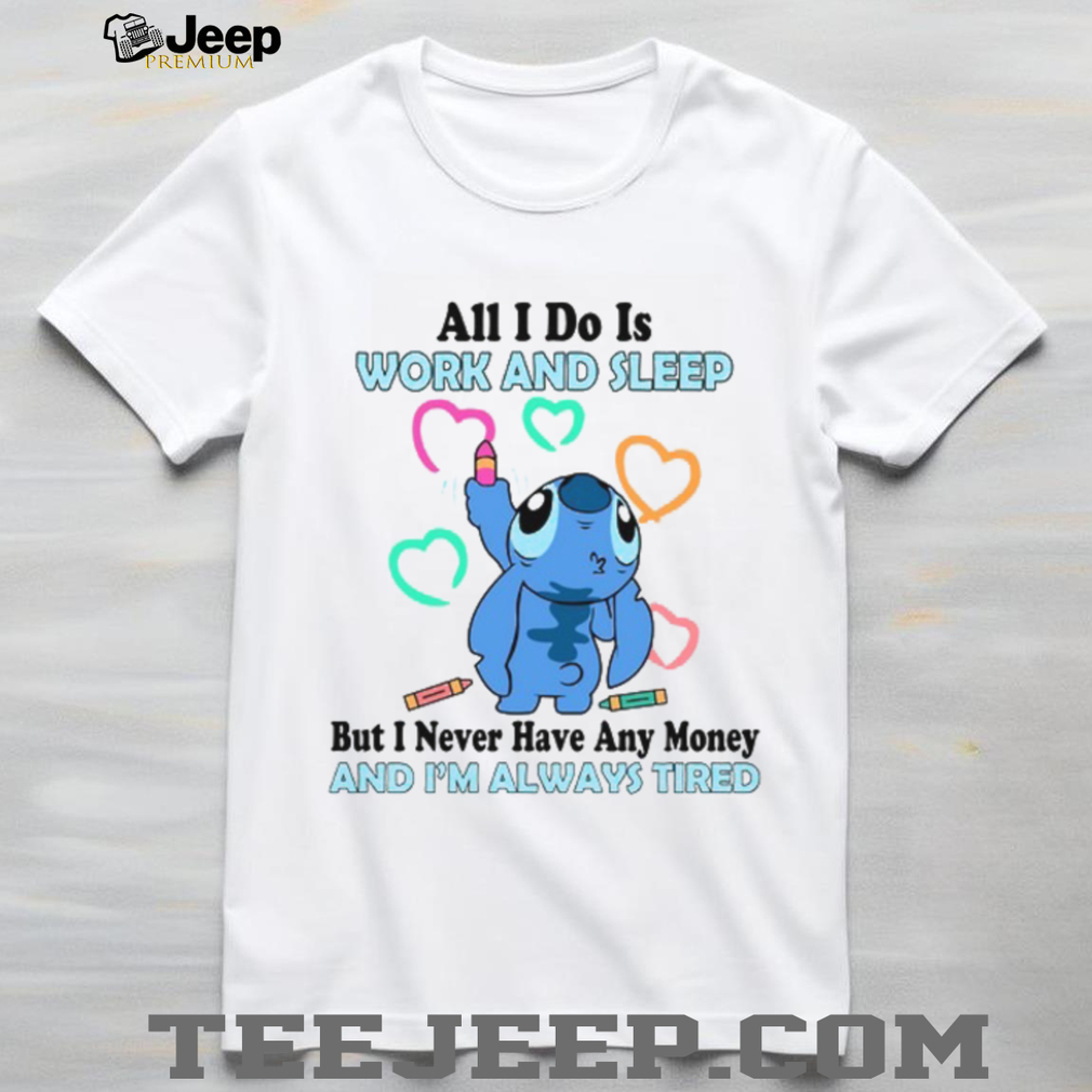 All I Do Is Work And Sleep But I Never Have Any Money And I’m Always Tired T Shirt All I Do Is Work And Sleep But I Never Have Any Money And I’m Always Tired T Shirt