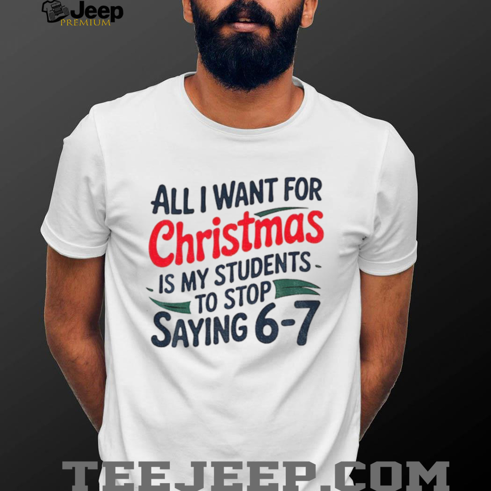 All I Want For Christmas Is My Students To Stop Saying 6 7 t shirt All I Want For Christmas Is My Students To Stop Saying 6 7 t shirt