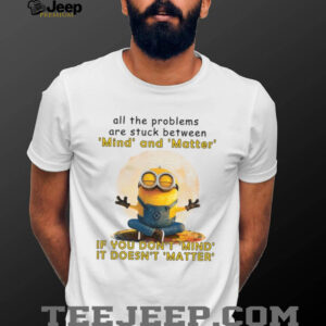All The Problems Are Struck Between Mind And Matter If You Don’t Mind, It Doesn’t Matter T Shirt