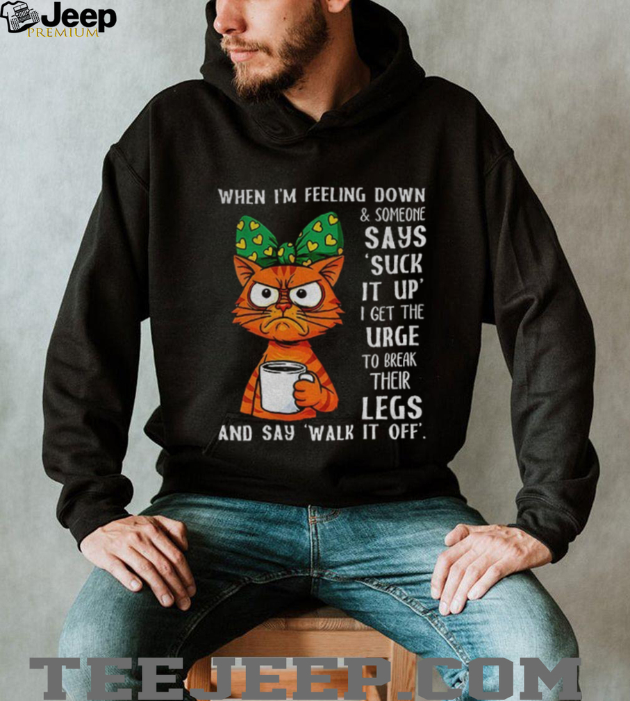 Angry cat when I’m feeling down and someone says suck it up I get the urge to break their legs shirt Angry cat when I’m feeling down and someone says suck it up I get the urge to break their legs shirt