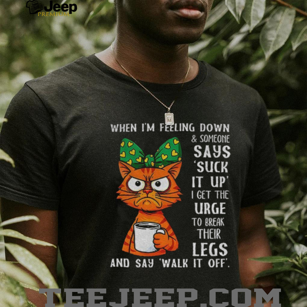 Angry cat when I’m feeling down and someone says suck it up I get the urge to break their legs shirt Angry cat when I’m feeling down and someone says suck it up I get the urge to break their legs shirt
