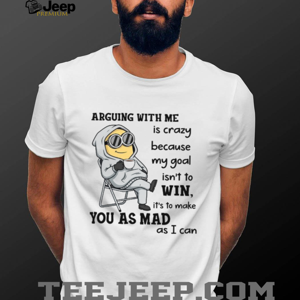 Arguing With Me Is Crazy Because My Goal Isn’t To Win, It’s To Make You As Mad As I Can T Shirt Arguing With Me Is Crazy Because My Goal Isn’t To Win, It’s To Make You As Mad As I Can T Shirt