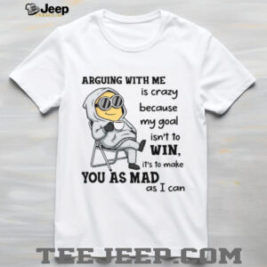 Arguing With Me Is Crazy Because My Goal Isn’t To Win, It’s To Make You As Mad As I Can T Shirt