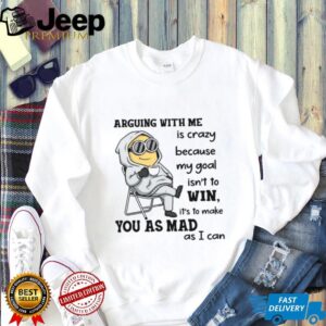 Arguing With Me Is Crazy Because My Goal Isn't To Win, It's To Make You As Mad As I Can T Shirt