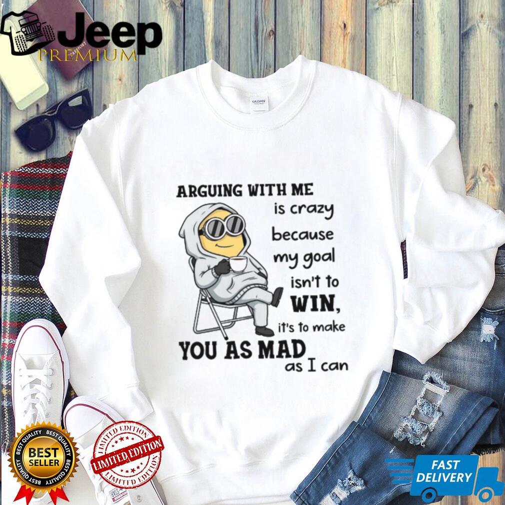 Arguing With Me Is Crazy Because My Goal Isn’t To Win, It’s To Make You As Mad As I Can T Shirt Arguing With Me Is Crazy Because My Goal Isn’t To Win, It’s To Make You As Mad As I Can T Shirt