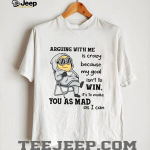 Arguing With Me Is Crazy Because My Goal Isn't To Win, It's To Make You As Mad As I Can T Shirt