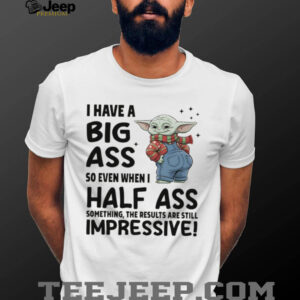 Baby Yoda I have a big ass so even when I half ass something the results are still impressive shirt
