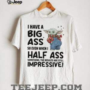 Baby Yoda I have a big ass so even when I half ass something the results are still impressive shirt