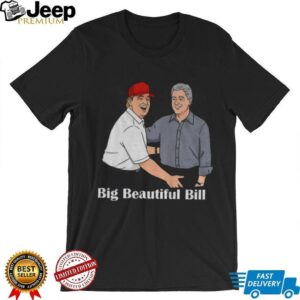 Big Beautiful Bill Clinton Trump Bubba Big Beautiful Bill Anti Trump shirt