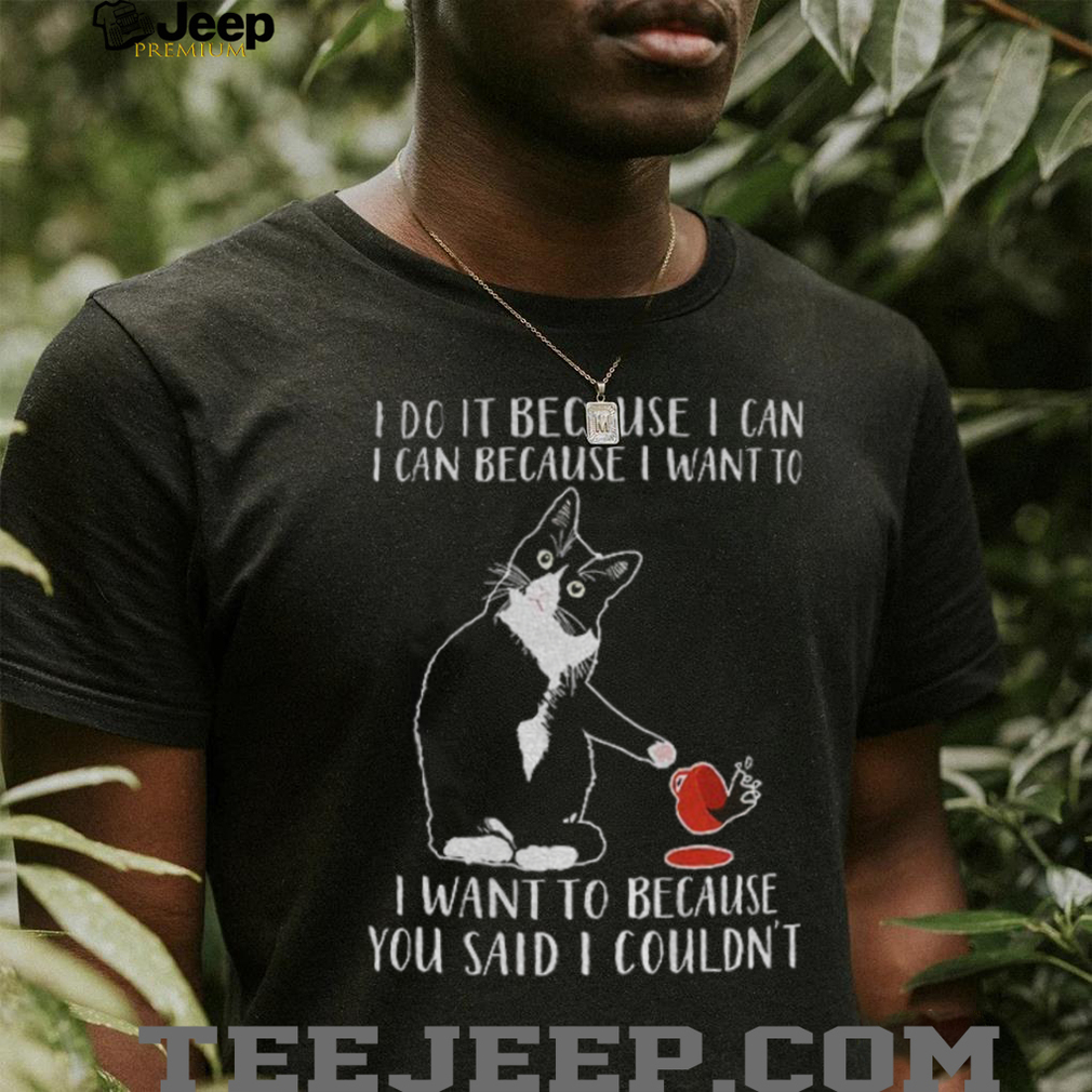 Cat I do it because I can i can because I want to I want to because you said I couldn’t shirt Cat I do it because I can i can because I want to I want to because you said I couldn’t shirt