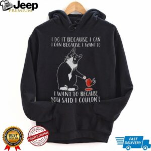 Cat I do it because I can i can because I want to I want to because you said I couldn’t shirt