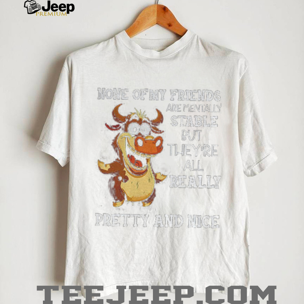 Cow none of my friends are mentally stable but they’re all really pretty and nice shirt - Front View