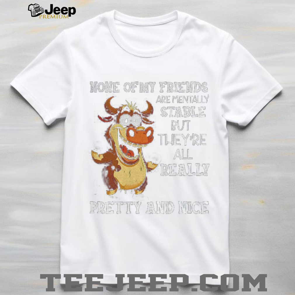 Cow none of my friends are mentally stable but they’re all really pretty and nice shirt Cow none of my friends are mentally stable but they’re all really pretty and nice shirt