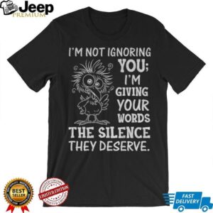 Crow I’m not ignoring you I’m giving your words the silence they deserve shirt