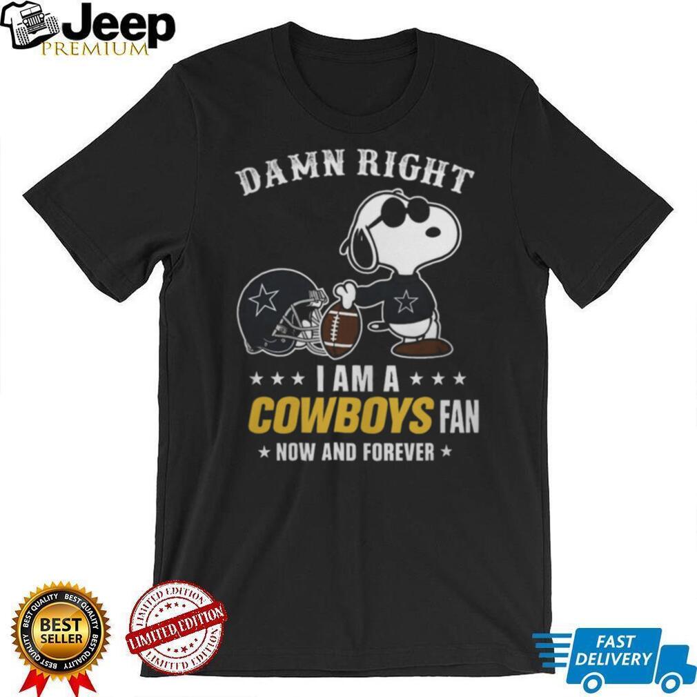 Dallas Cowboys Damn Right I Am A Cowboys Fan Now And Forever Unisex T Shirt Dallas Cowboys Damn Right I Am A Cowboys Fan Now And Forever Unisex T Shirt
