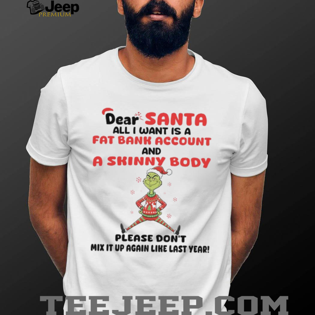 Dear Santa All I Want Is A Fat Bank Account And A Skinny Body Please Don’t Mix It Up Again Like Last Year T Shirt Dear Santa All I Want Is A Fat Bank Account And A Skinny Body Please Don’t Mix It Up Again Like Last Year T Shirt