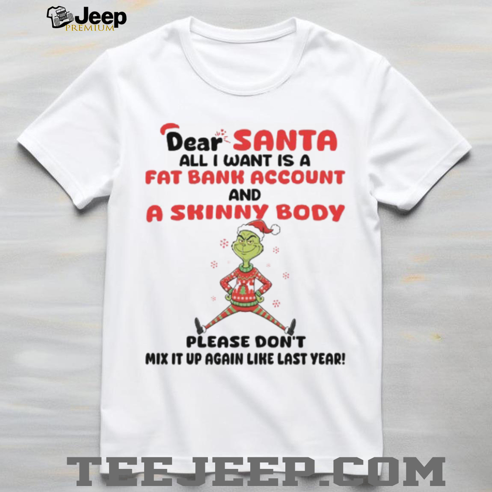 Dear Santa All I Want Is A Fat Bank Account And A Skinny Body Please Don’t Mix It Up Again Like Last Year T Shirt Dear Santa All I Want Is A Fat Bank Account And A Skinny Body Please Don’t Mix It Up Again Like Last Year T Shirt