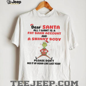 Dear Santa All I Want Is A Fat Bank Account And A Skinny Body Please Don't Mix It Up Again Like Last Year T Shirt