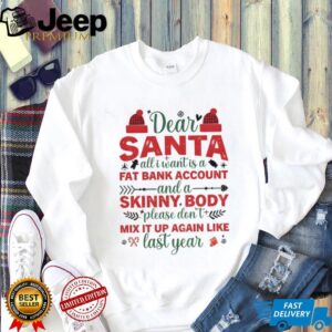 Dear Santa all I want is a fat bank account and a skinny body please don’t mix it up again like Christmas shirt Dear Santa all I want is a fat bank account and a skinny body please don’t mix it up again like Christmas shirt
