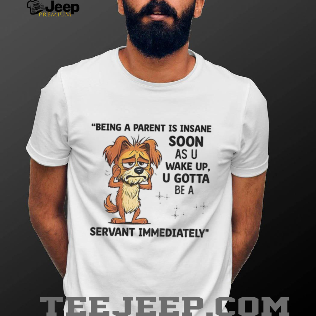 Dog being a parent is insane soon as you wake up you gotta be a servant immediately shirt Dog being a parent is insane soon as you wake up you gotta be a servant immediately shirt