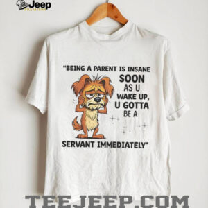 Dog being a parent is insane soon as you wake up you gotta be a servant immediately shirt