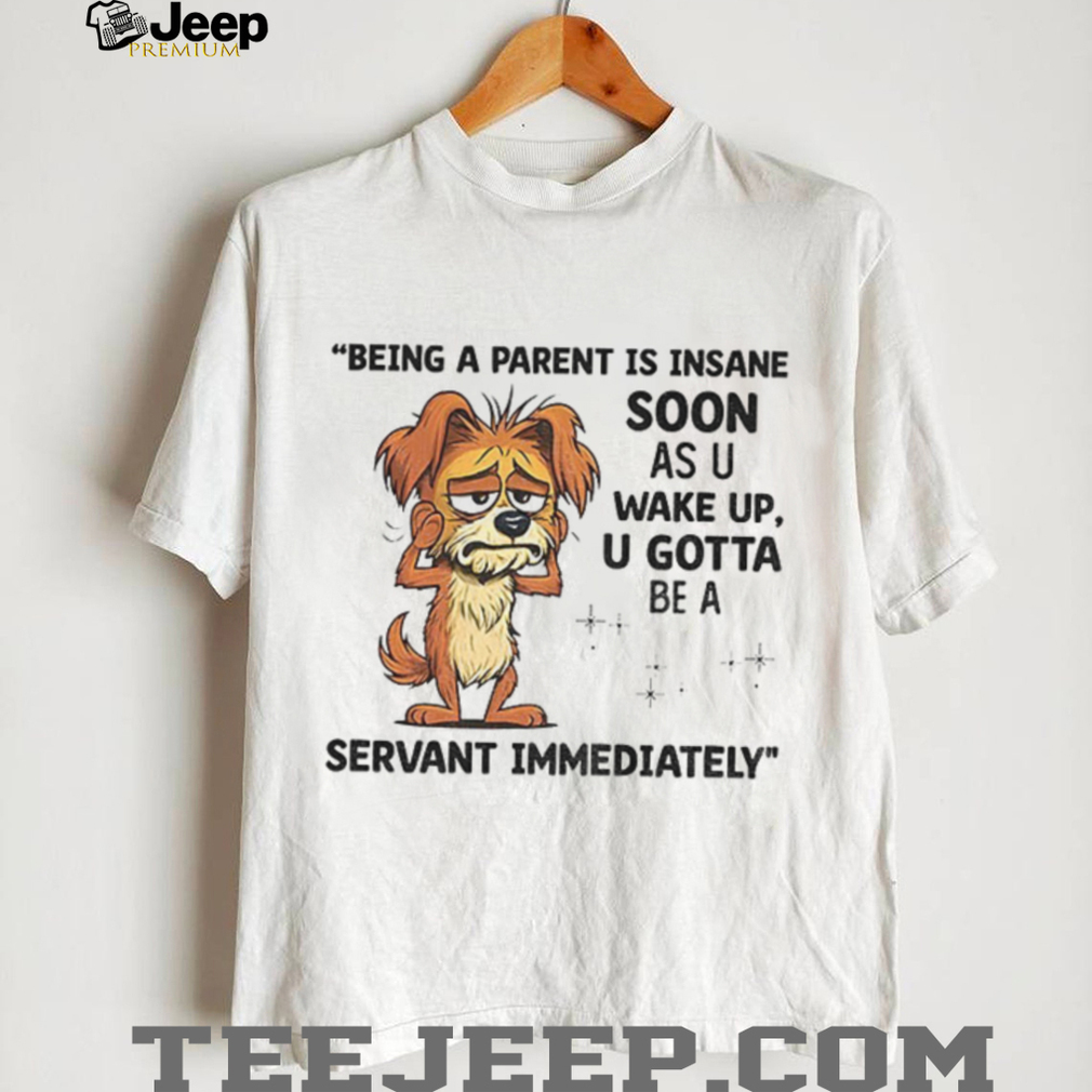 Dog being a parent is insane soon as you wake up you gotta be a servant immediately shirt Dog being a parent is insane soon as you wake up you gotta be a servant immediately shirt