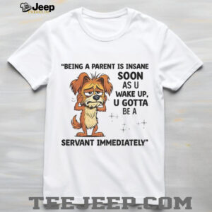 Dog being a parent is insane soon as you wake up you gotta be a servant immediately shirt