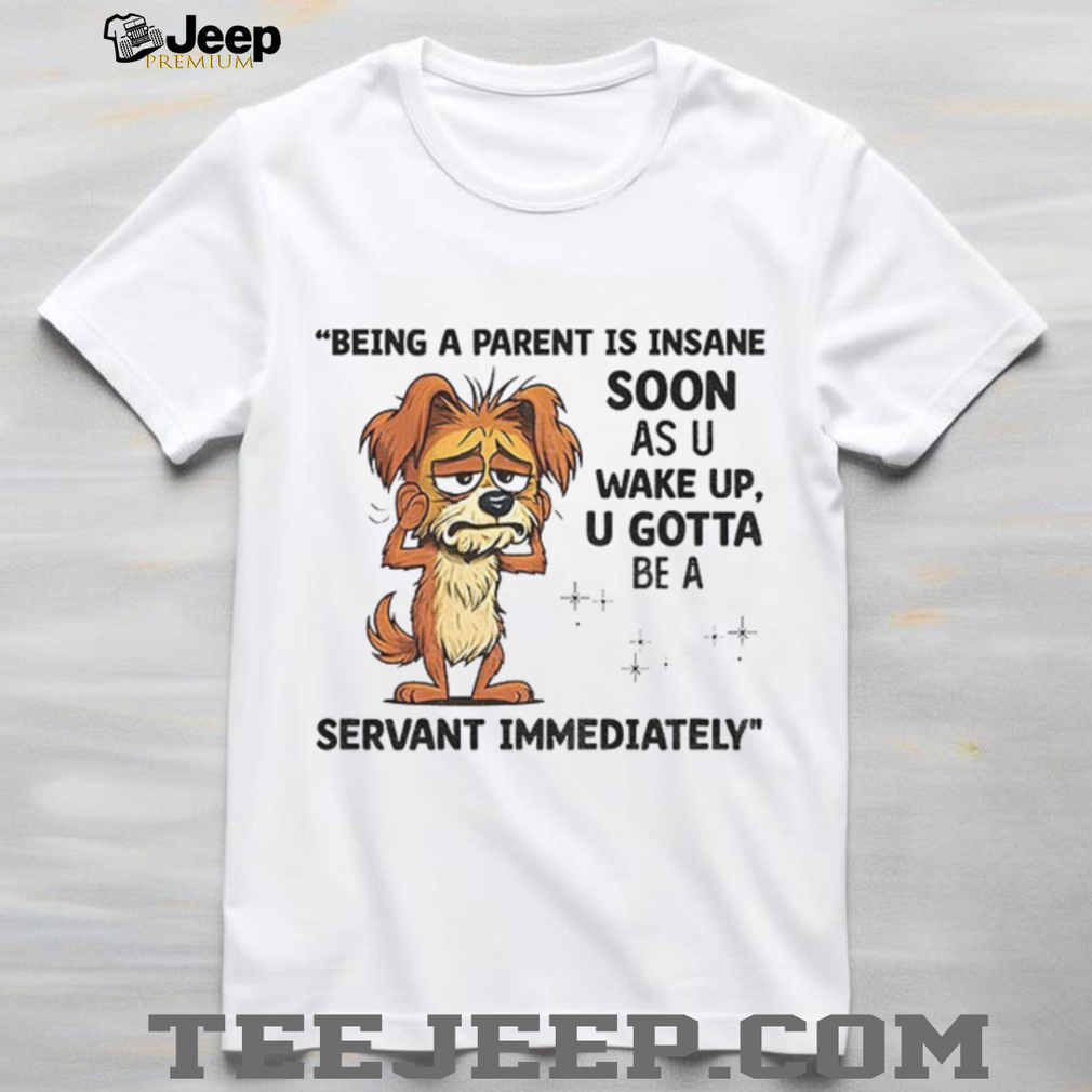 Dog being a parent is insane soon as you wake up you gotta be a servant immediately shirt Dog being a parent is insane soon as you wake up you gotta be a servant immediately shirt