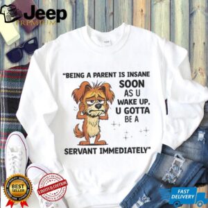 Dog being a parent is insane soon as you wake up you gotta be a servant immediately shirt