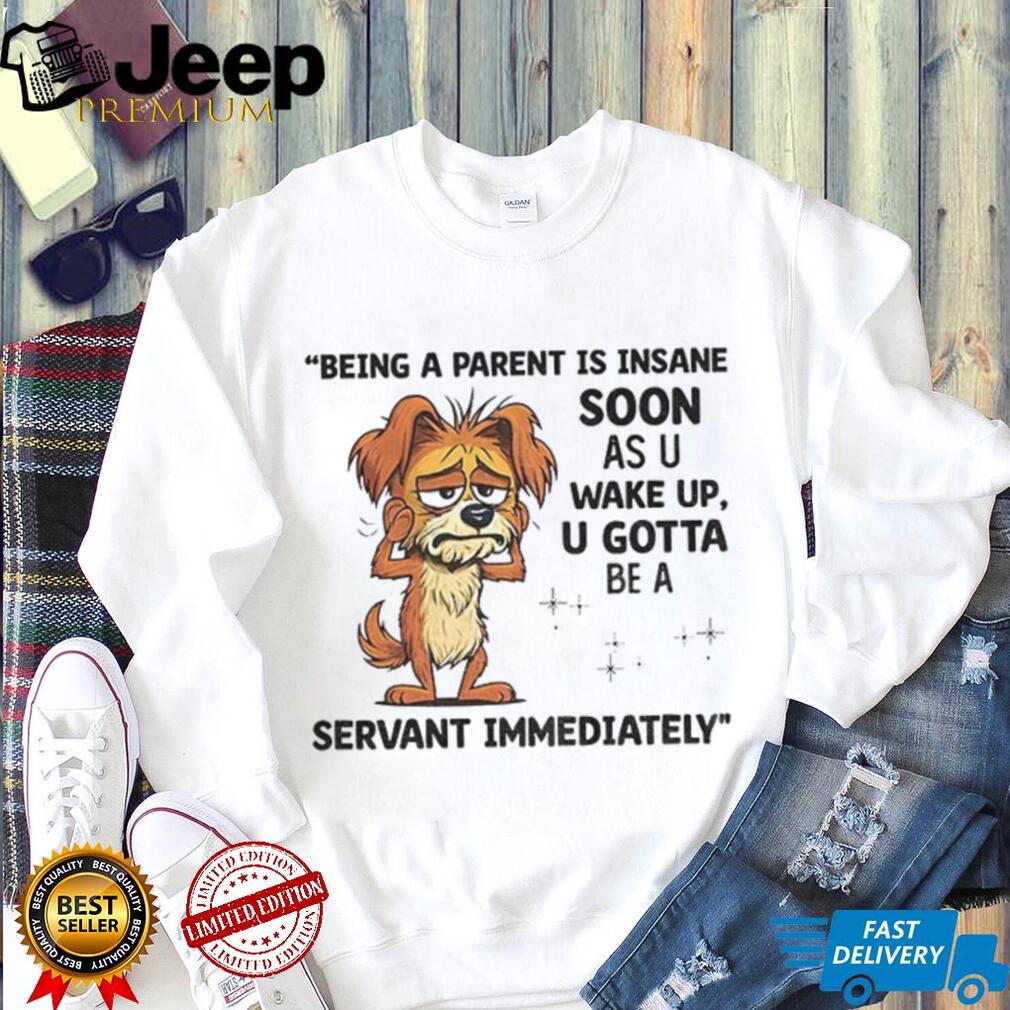Dog being a parent is insane soon as you wake up you gotta be a servant immediately shirt Dog being a parent is insane soon as you wake up you gotta be a servant immediately shirt